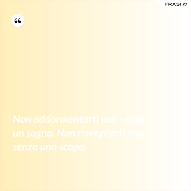 Non addormentarti mai senza un sogno. Non risvegliarti mai senza uno scopo. - Anonimo
