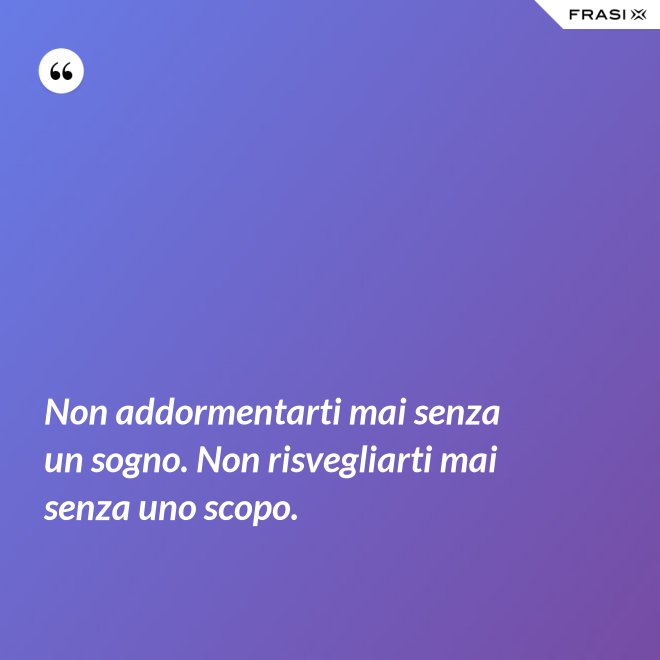 Non addormentarti mai senza un sogno. Non risvegliarti mai senza uno scopo. - Anonimo