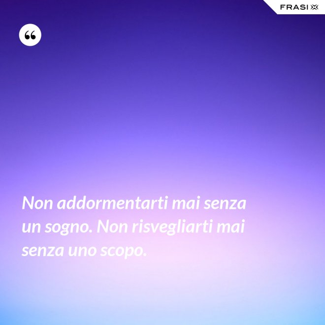 Non addormentarti mai senza un sogno. Non risvegliarti mai senza uno scopo. - Anonimo