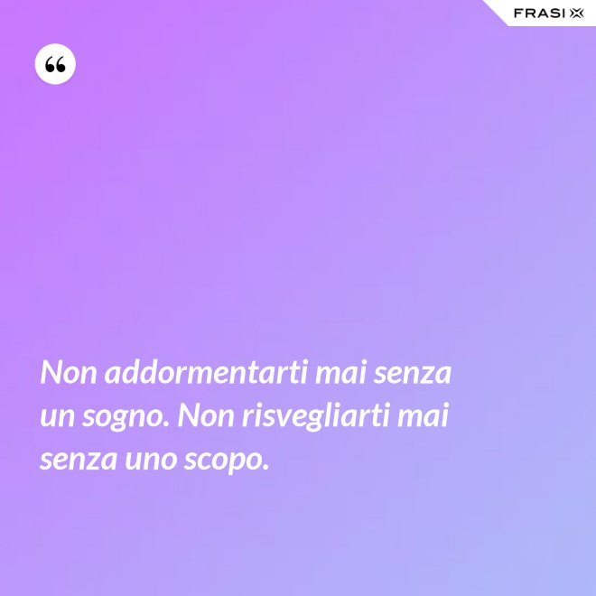 Non addormentarti mai senza un sogno. Non risvegliarti mai senza uno scopo. - Anonimo