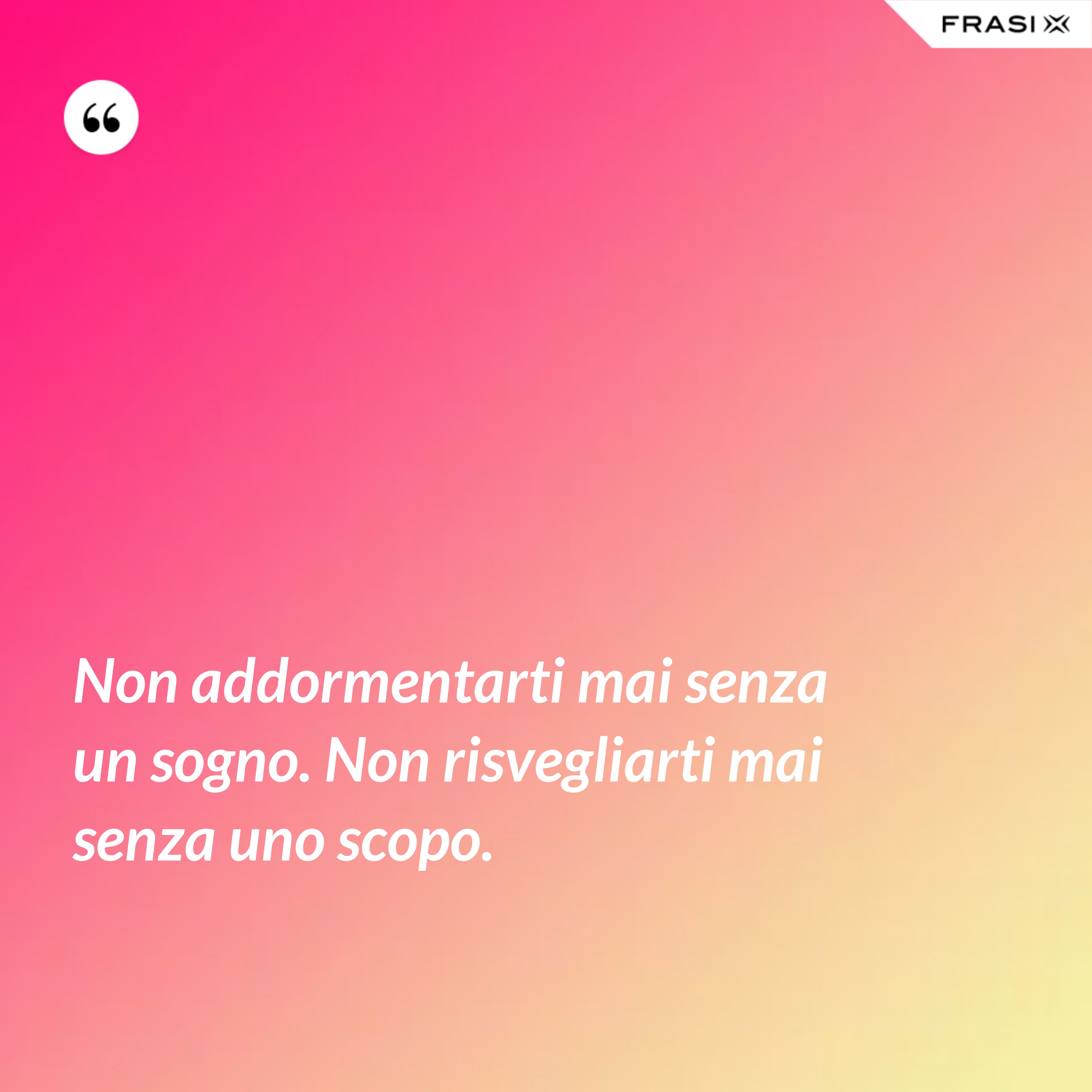 Non addormentarti mai senza un sogno. Non risvegliarti mai senza uno scopo. - Anonimo