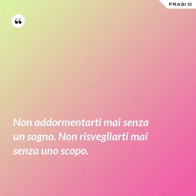 Non addormentarti mai senza un sogno. Non risvegliarti mai senza uno scopo. - Anonimo