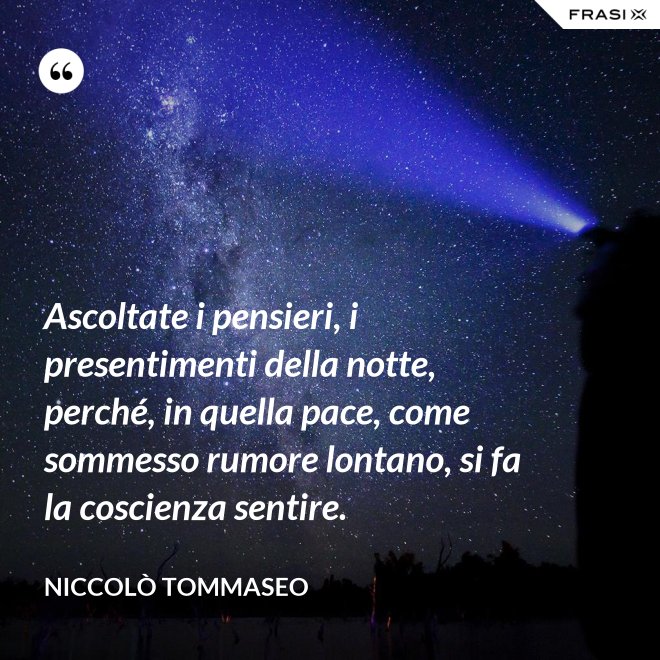 Ascoltate i pensieri, i presentimenti della notte, perché, in quella pace, come sommesso rumore lontano, si fa la coscienza sentire. - Niccolò Tommaseo