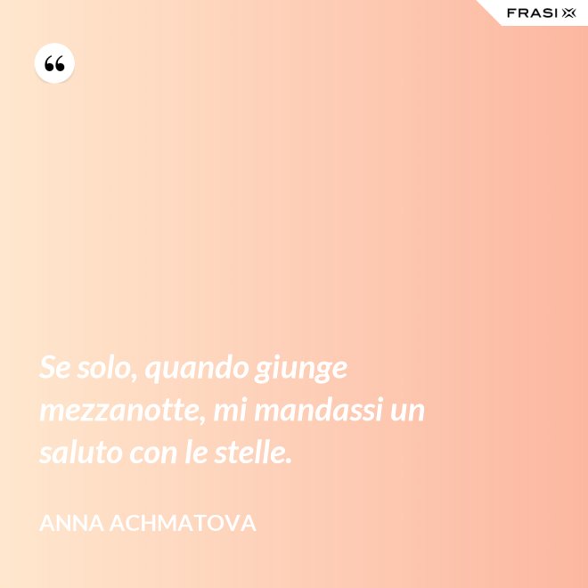 Se solo, quando giunge mezzanotte, mi mandassi un saluto con le stelle. - Anna Achmatova