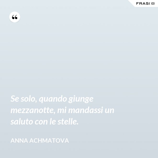 Se solo, quando giunge mezzanotte, mi mandassi un saluto con le stelle. - Anna Achmatova