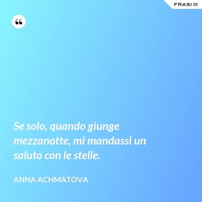 Se solo, quando giunge mezzanotte, mi mandassi un saluto con le stelle. - Anna Achmatova