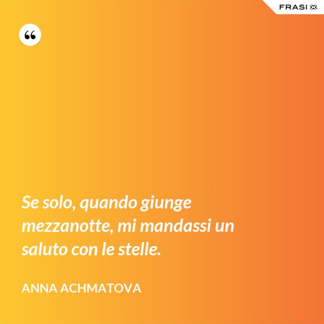 Se solo, quando giunge mezzanotte, mi mandassi un saluto con le stelle. - Anna Achmatova