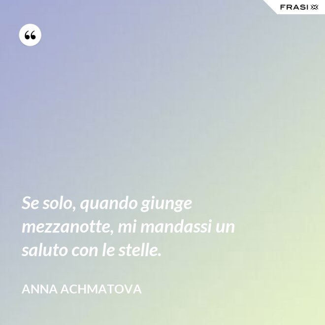 Se solo, quando giunge mezzanotte, mi mandassi un saluto con le stelle. - Anna Achmatova