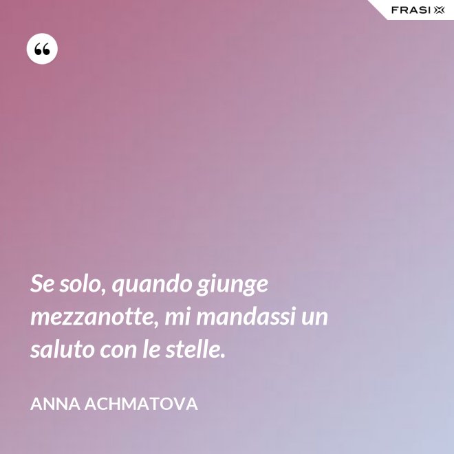 Se solo, quando giunge mezzanotte, mi mandassi un saluto con le stelle. - Anna Achmatova