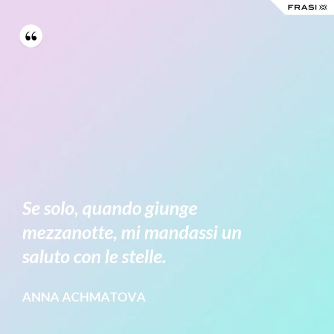 Se solo, quando giunge mezzanotte, mi mandassi un saluto con le stelle. - Anna Achmatova