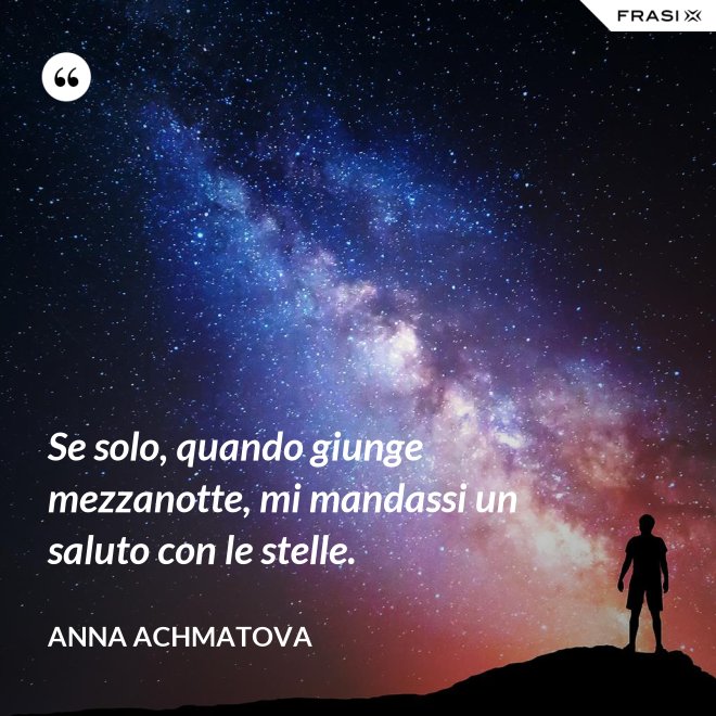 Se solo, quando giunge mezzanotte, mi mandassi un saluto con le stelle. - Anna Achmatova