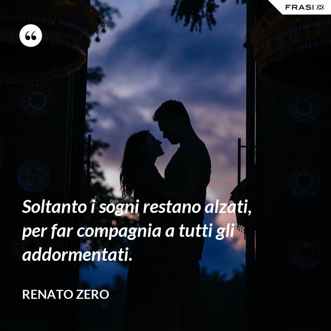 Soltanto i sogni restano alzati, per far compagnia a tutti gli addormentati. - Renato Zero