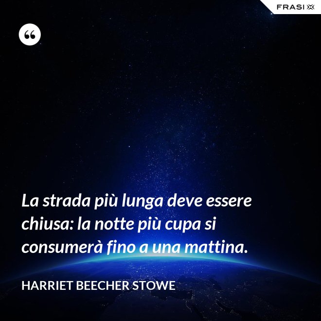La strada più lunga deve essere chiusa: la notte più cupa si consumerà fino a una mattina. - Harriet Beecher Stowe