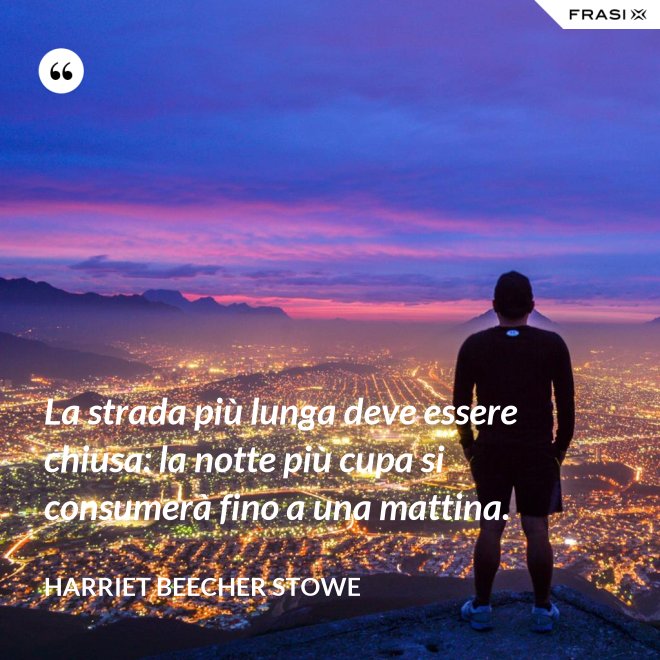 La strada più lunga deve essere chiusa: la notte più cupa si consumerà fino a una mattina. - Harriet Beecher Stowe
