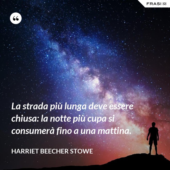 La strada più lunga deve essere chiusa: la notte più cupa si consumerà fino a una mattina. - Harriet Beecher Stowe