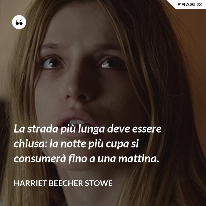 La strada più lunga deve essere chiusa: la notte più cupa si consumerà fino a una mattina. - Harriet Beecher Stowe