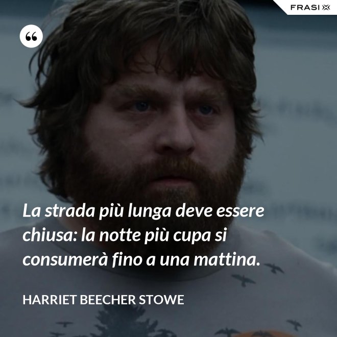La strada più lunga deve essere chiusa: la notte più cupa si consumerà fino a una mattina. - Harriet Beecher Stowe