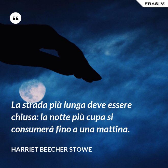 La strada più lunga deve essere chiusa: la notte più cupa si consumerà fino a una mattina. - Harriet Beecher Stowe