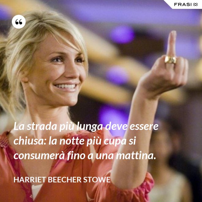 La strada più lunga deve essere chiusa: la notte più cupa si consumerà fino a una mattina. - Harriet Beecher Stowe