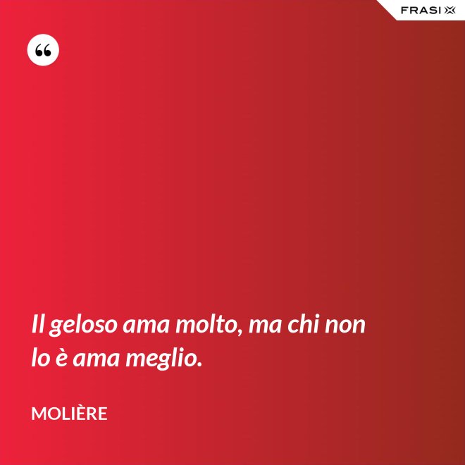 Il geloso ama molto, ma chi non lo è ama meglio. - Molière