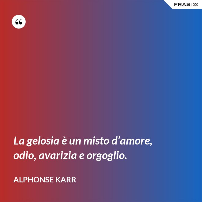 La gelosia è un misto d’amore, odio, avarizia e orgoglio. - Alphonse Karr
