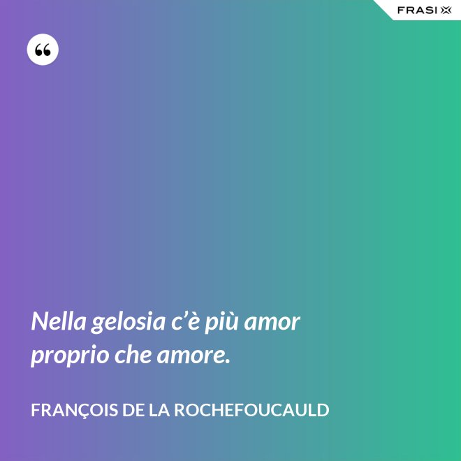 Nella gelosia c’è più amor proprio che amore. - François de La Rochefoucauld