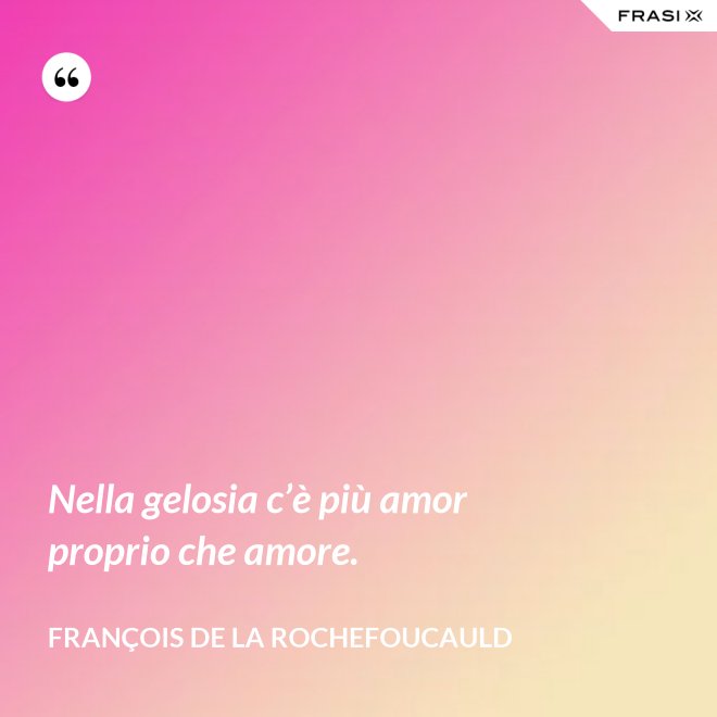 Nella gelosia c’è più amor proprio che amore. - François de La Rochefoucauld