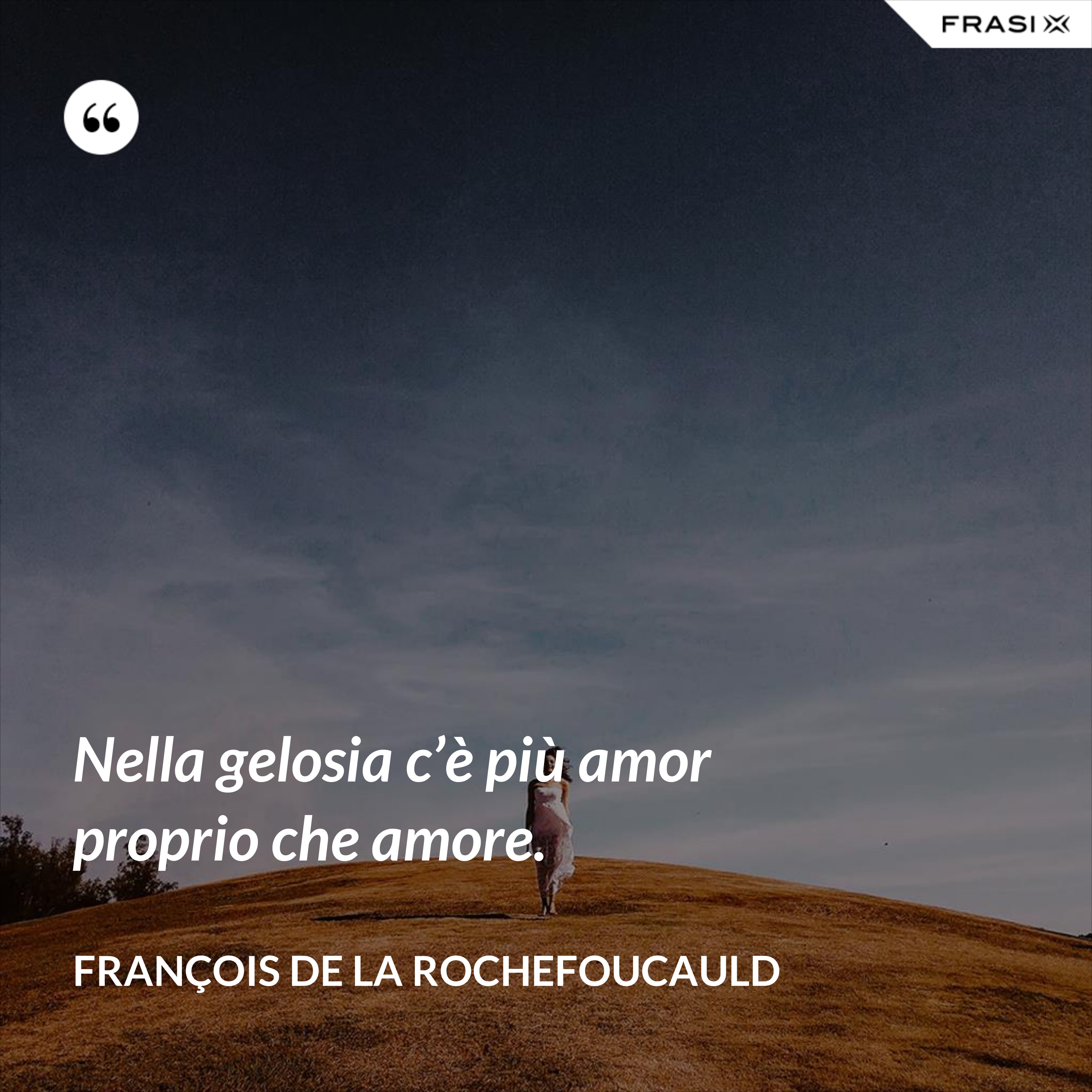 Nella gelosia c’è più amor proprio che amore. - François de La Rochefoucauld