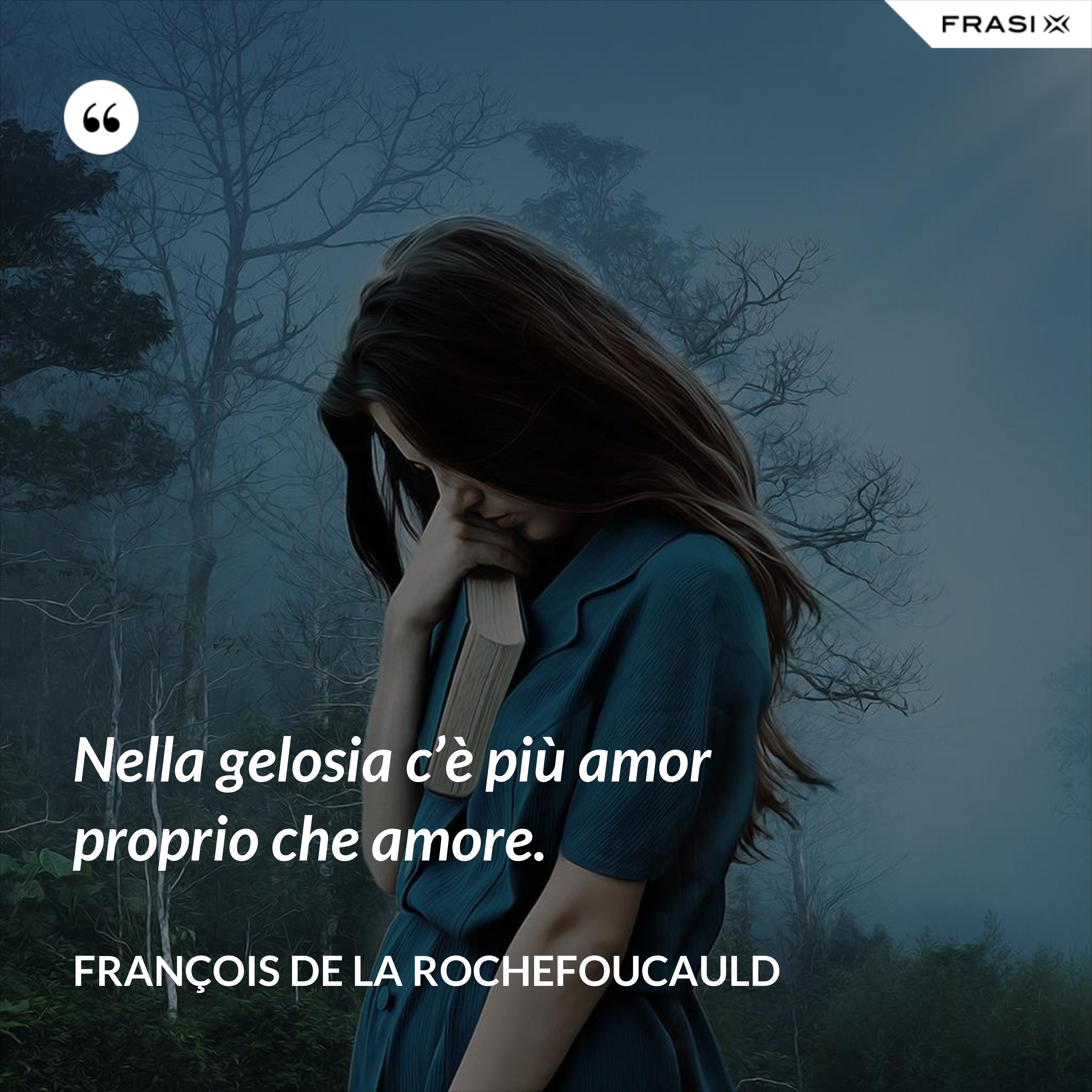 Nella gelosia c’è più amor proprio che amore. - François de La Rochefoucauld