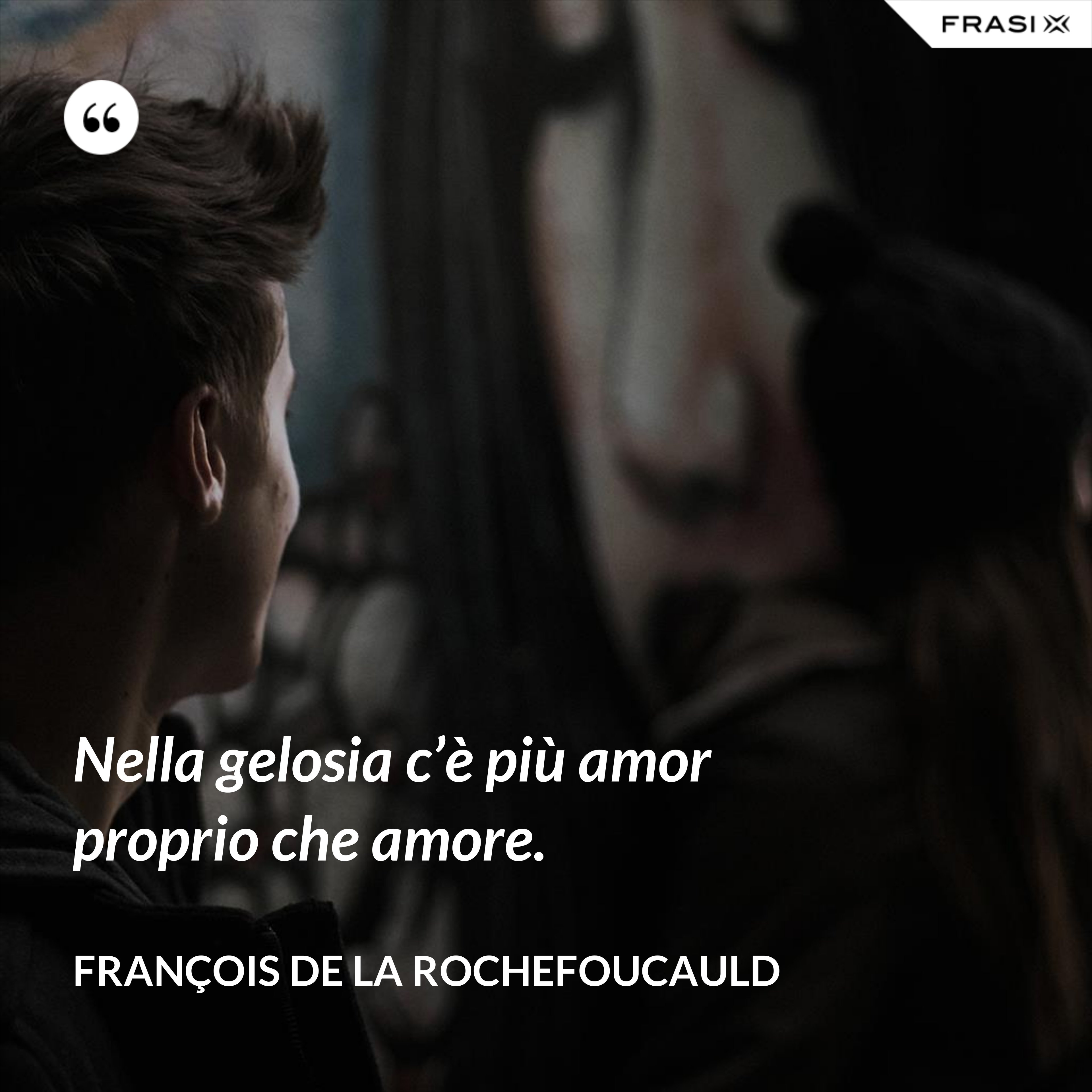 Nella gelosia c’è più amor proprio che amore. - François de La Rochefoucauld