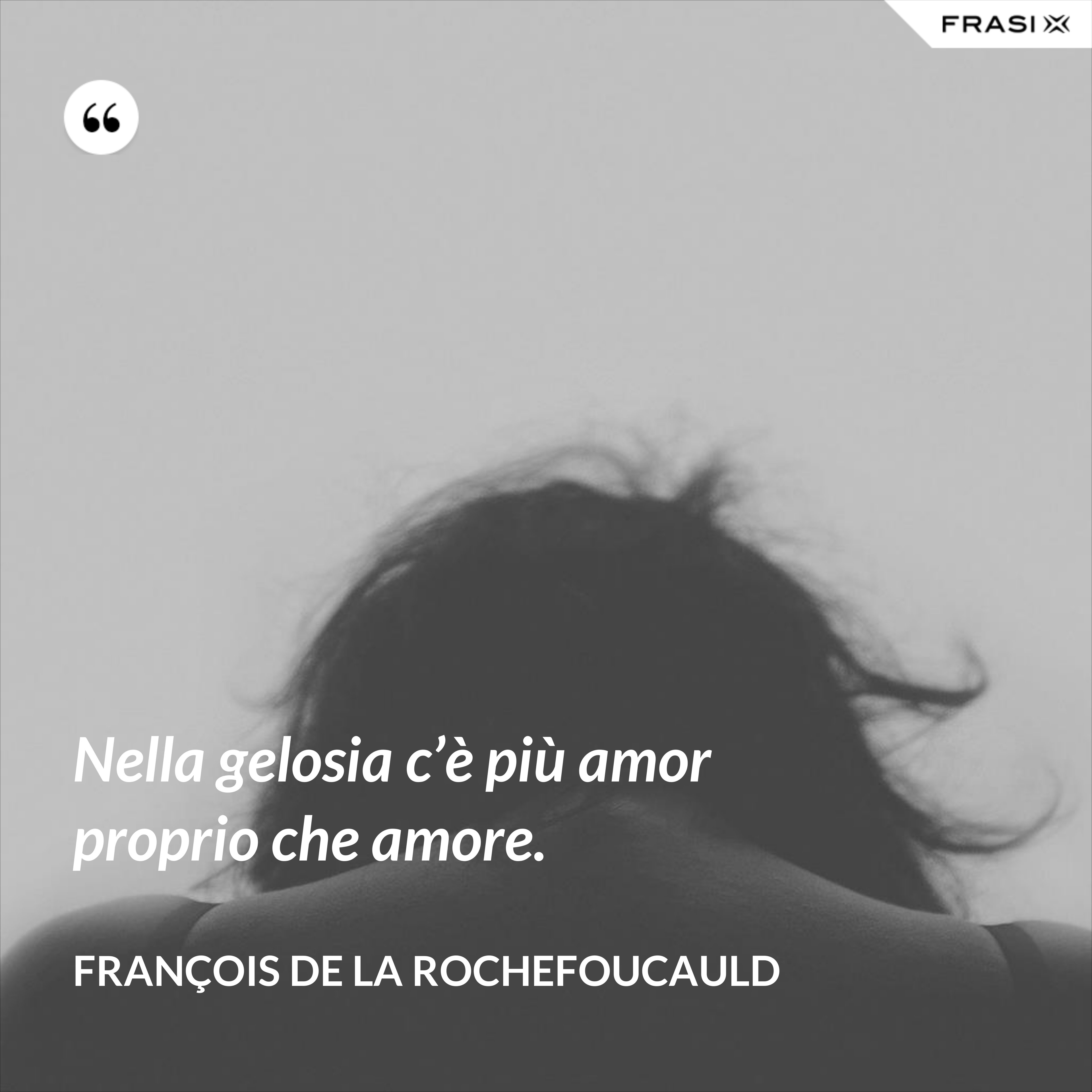 Nella gelosia c’è più amor proprio che amore. - François de La Rochefoucauld