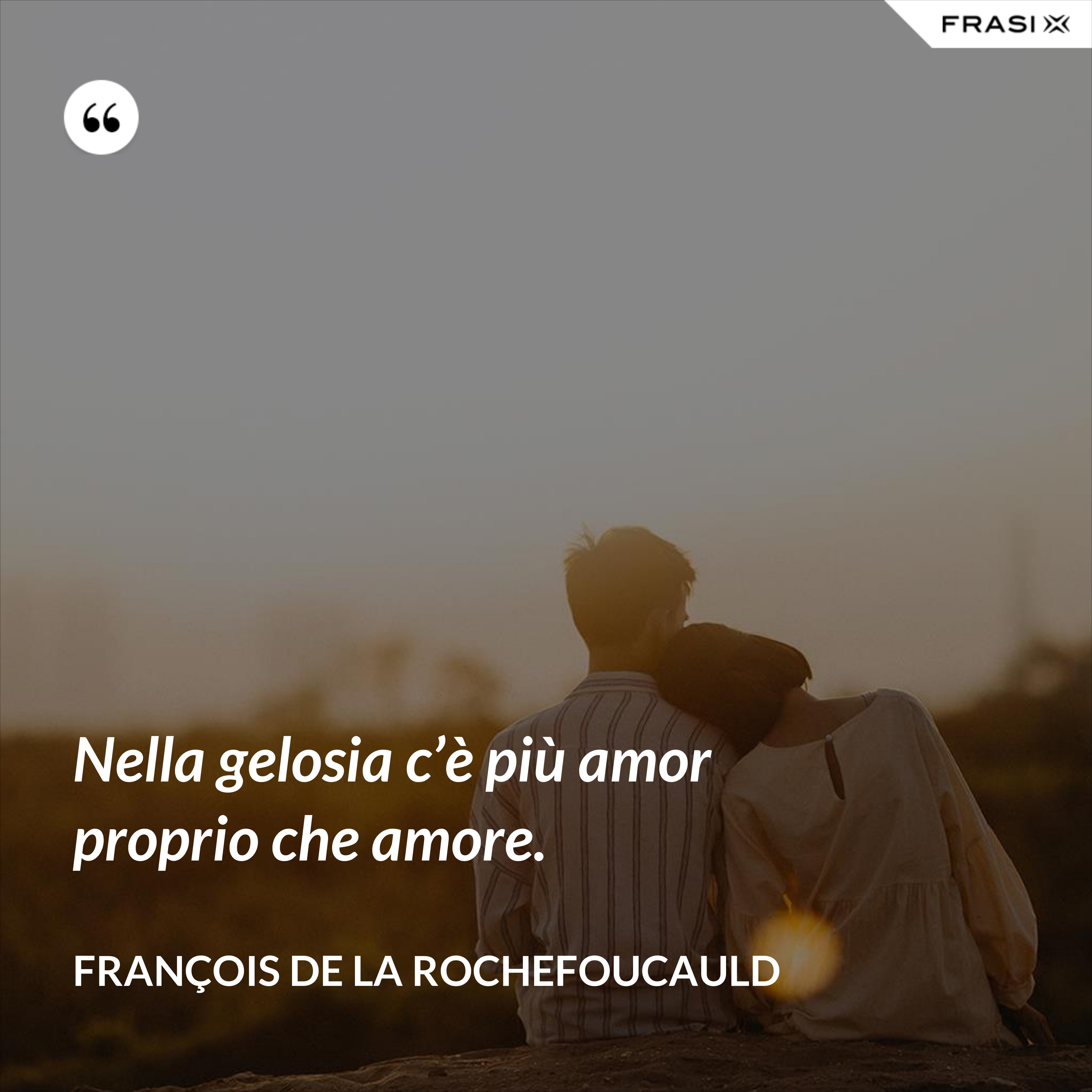 Nella gelosia c’è più amor proprio che amore. - François de La Rochefoucauld