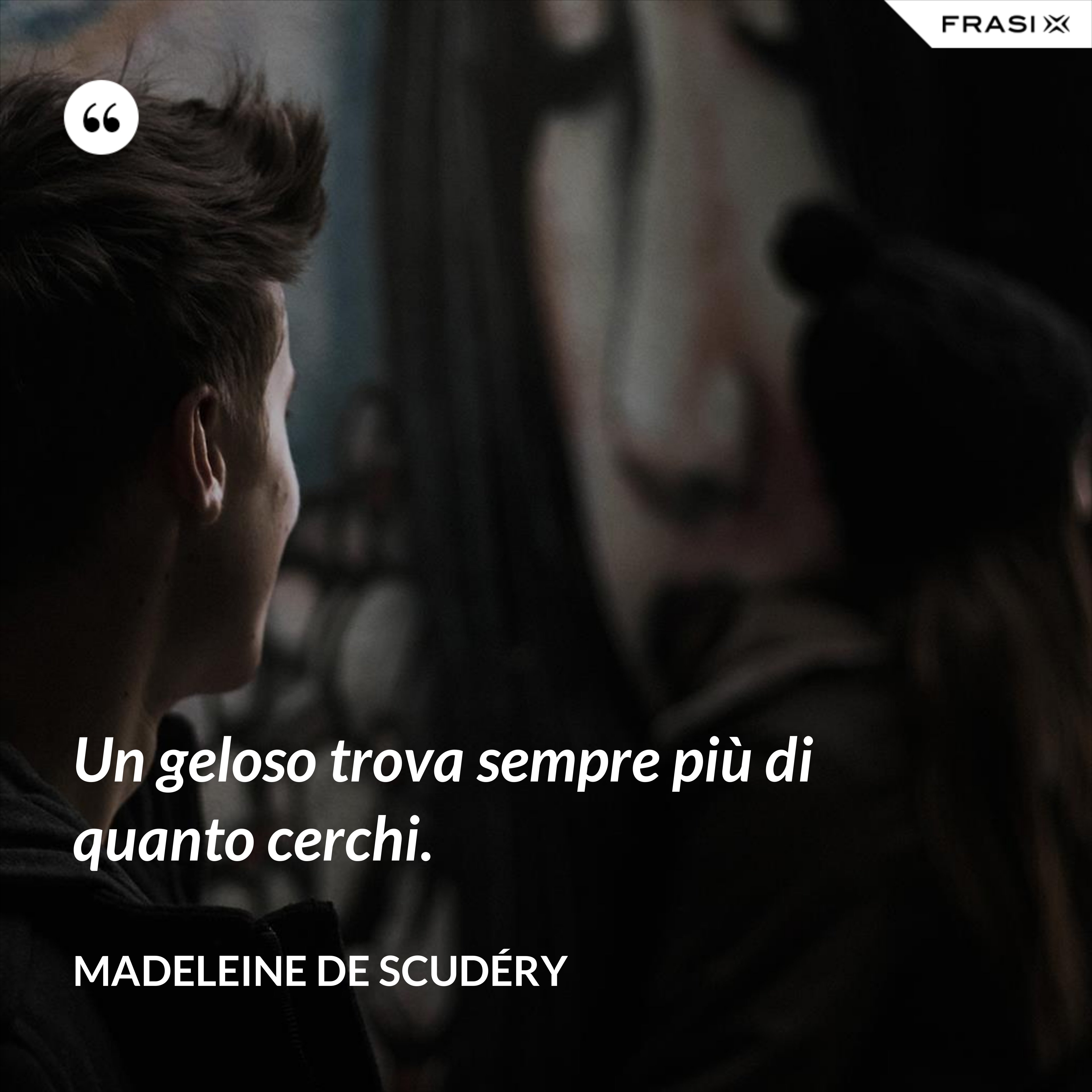 Un geloso trova sempre più di quanto cerchi. - Madeleine de Scudéry
