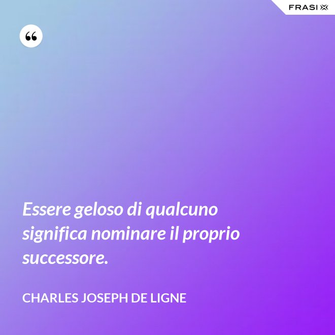 Essere geloso di qualcuno significa nominare il proprio successore. - Charles Joseph De Ligne