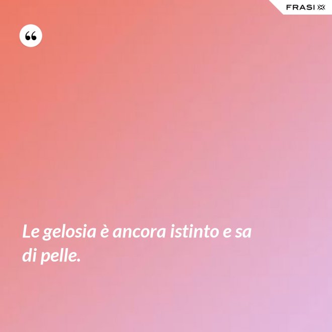 Le gelosia è ancora istinto e sa di pelle. - Anonimo