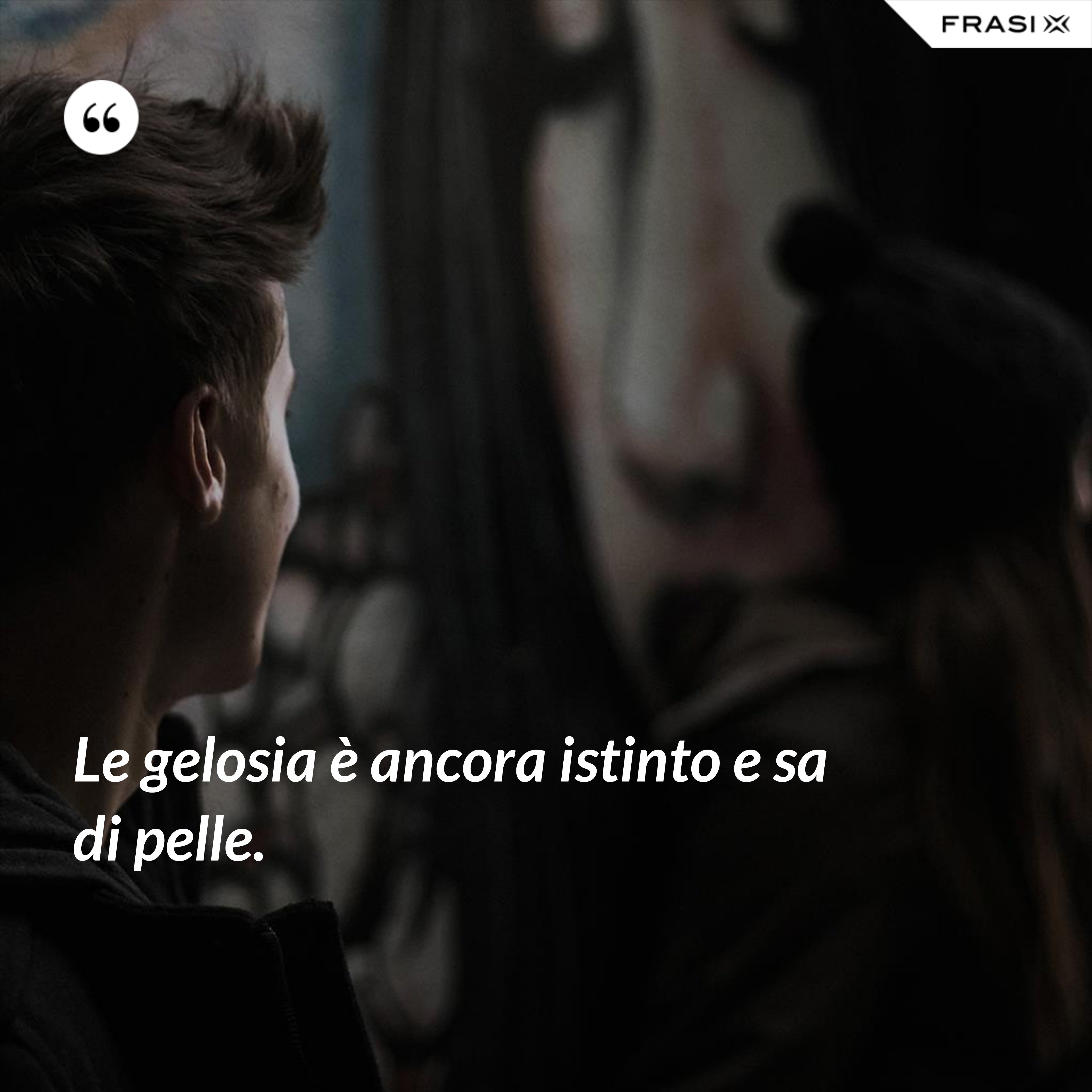 Le gelosia è ancora istinto e sa di pelle. - Anonimo