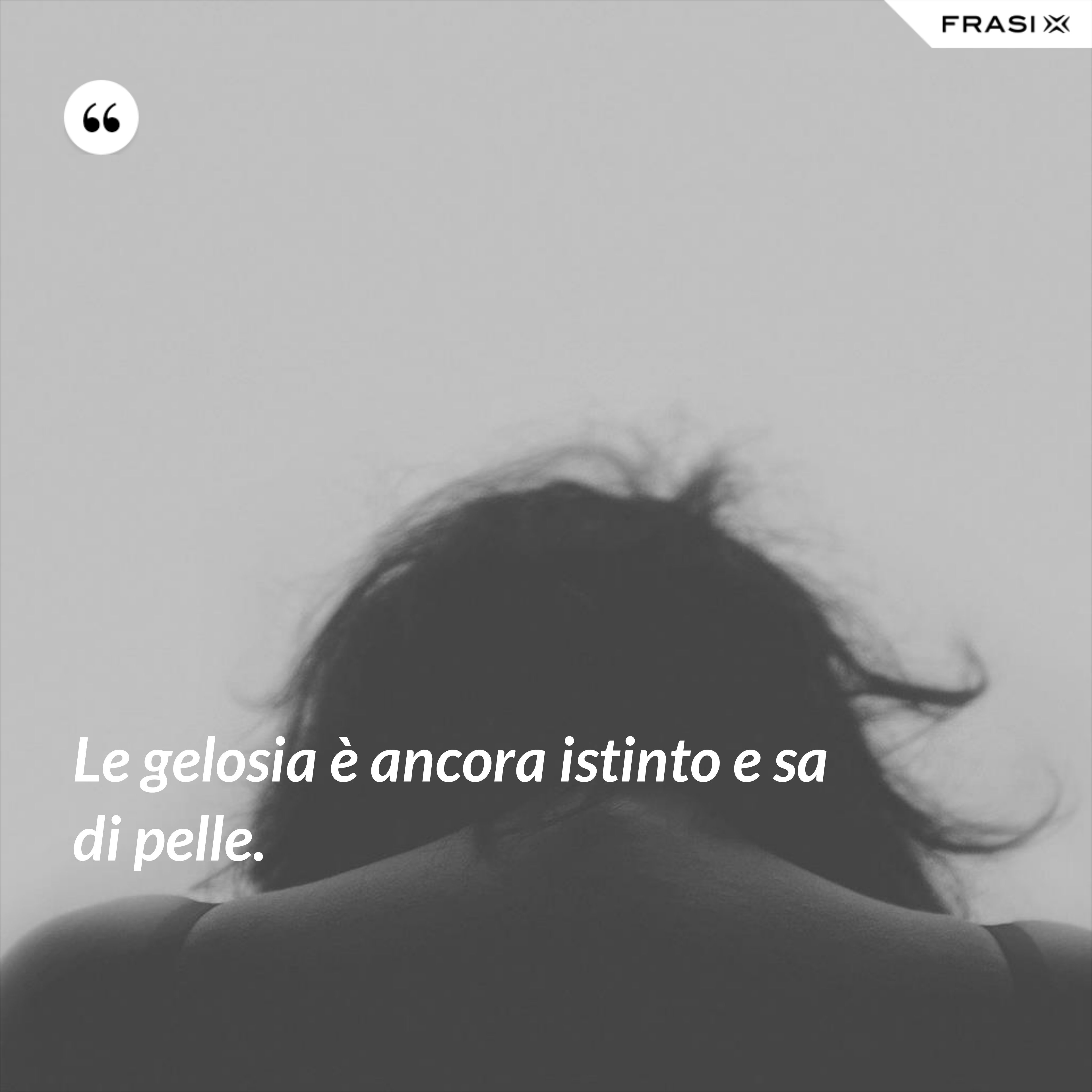 Le gelosia è ancora istinto e sa di pelle. - Anonimo