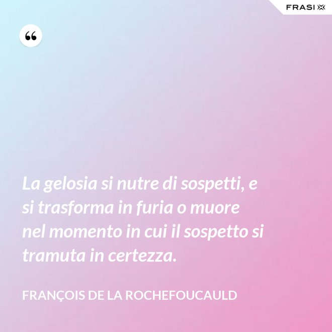 La gelosia si nutre di sospetti, e si trasforma in furia o muore nel momento in cui il sospetto si tramuta in certezza. - François de La Rochefoucauld