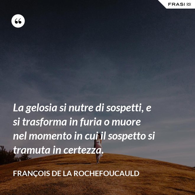 La gelosia si nutre di sospetti, e si trasforma in furia o muore nel momento in cui il sospetto si tramuta in certezza. - François de La Rochefoucauld