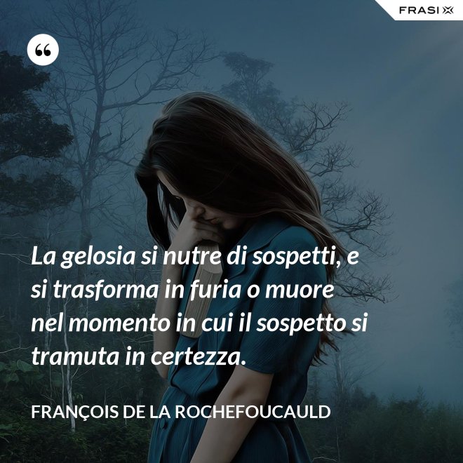 La gelosia si nutre di sospetti, e si trasforma in furia o muore nel momento in cui il sospetto si tramuta in certezza. - François de La Rochefoucauld