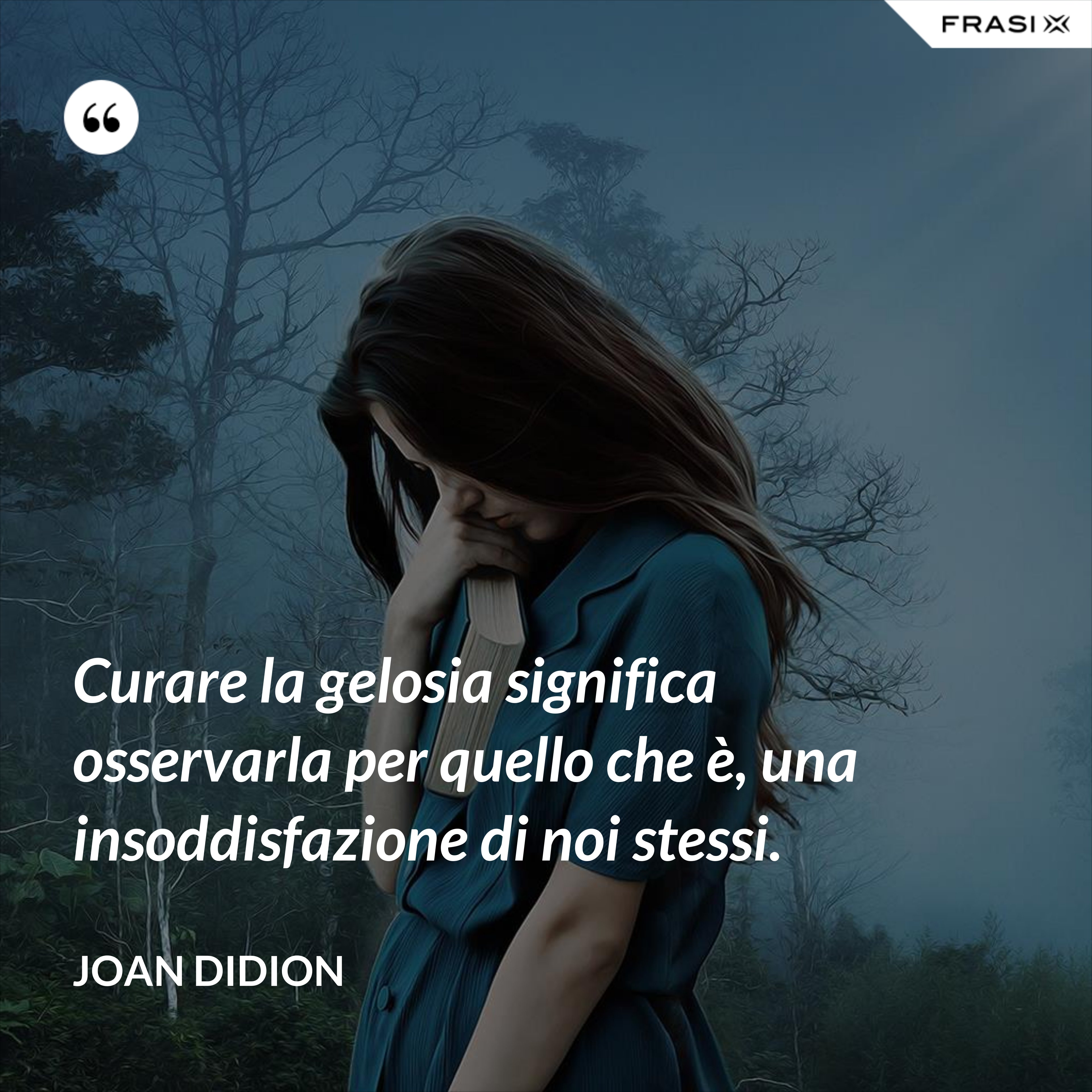 Curare la gelosia significa osservarla per quello che è, una insoddisfazione di noi stessi. - Joan Didion