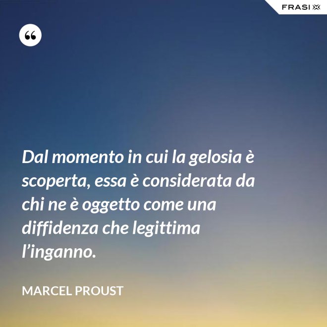 Dal momento in cui la gelosia è scoperta, essa è considerata da chi ne è oggetto come una diffidenza che legittima l’inganno. - Marcel Proust