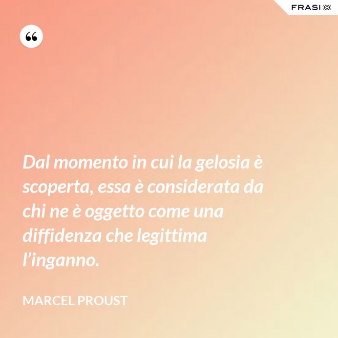 Dal momento in cui la gelosia è scoperta, essa è considerata da chi ne è oggetto come una diffidenza che legittima l’inganno. - Marcel Proust