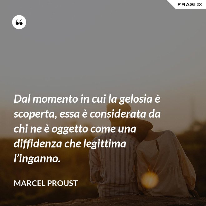 Dal momento in cui la gelosia è scoperta, essa è considerata da chi ne è oggetto come una diffidenza che legittima l’inganno. - Marcel Proust