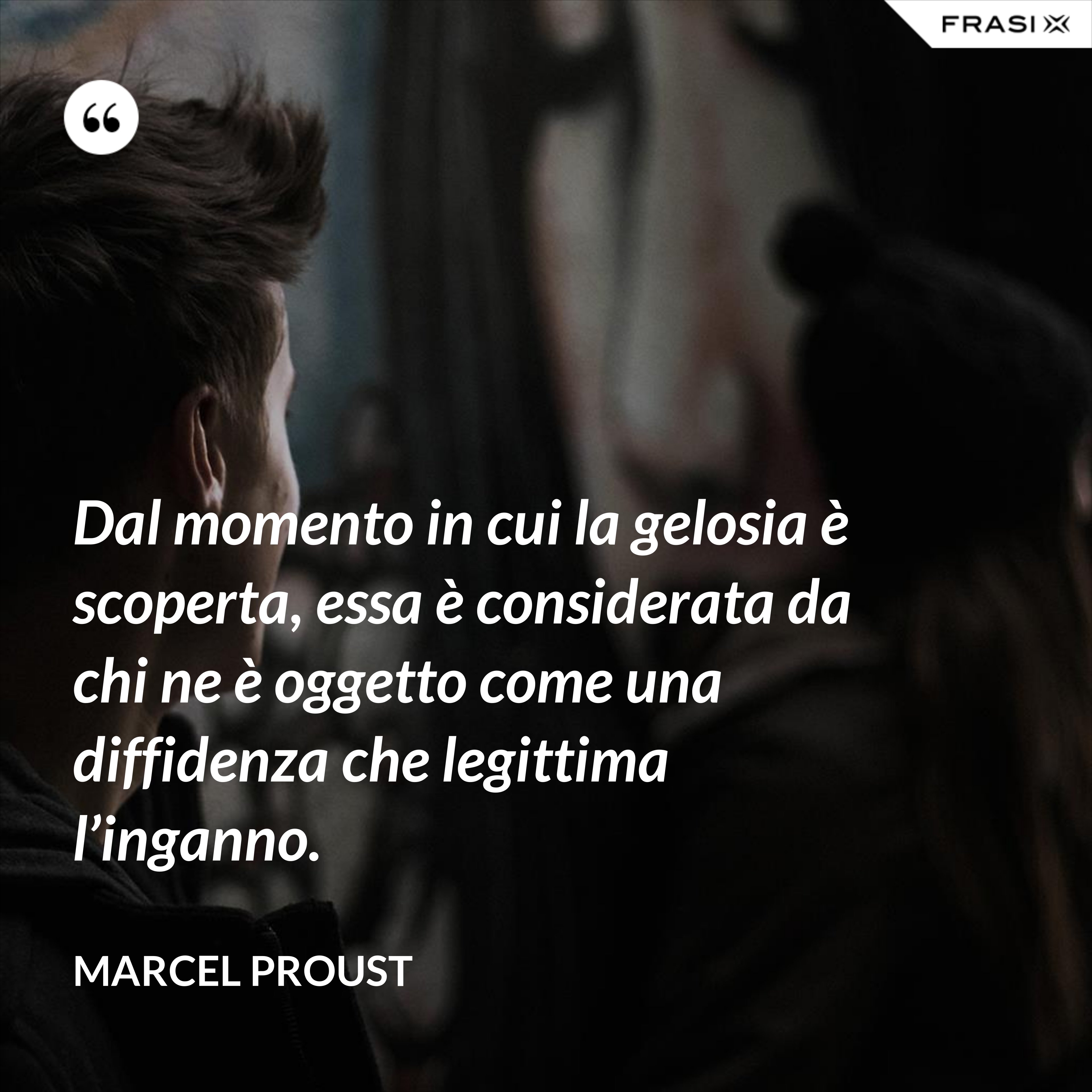 Dal momento in cui la gelosia è scoperta, essa è considerata da chi ne è oggetto come una diffidenza che legittima l’inganno. - Marcel Proust