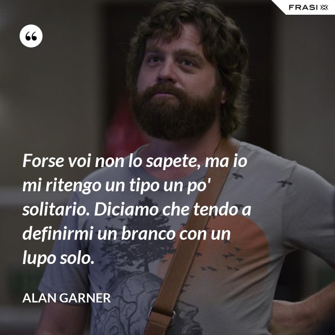 Forse voi non lo sapete, ma io mi ritengo un tipo un po' solitario. Diciamo che tendo a definirmi un branco con un lupo solo. - Alan Garner