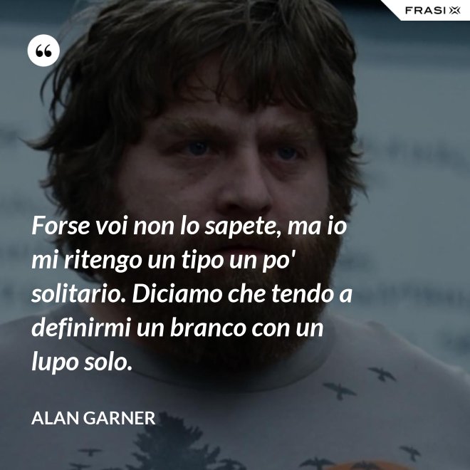 Forse voi non lo sapete, ma io mi ritengo un tipo un po' solitario. Diciamo che tendo a definirmi un branco con un lupo solo. - Alan Garner