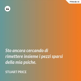 Sto ancora cercando di rimettere insieme i pezzi sparsi della mia psiche. - Stuart Price