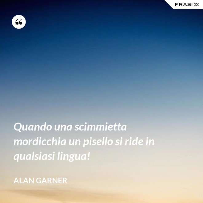 Quando una scimmietta mordicchia un pisello si ride in qualsiasi lingua! - Alan Garner
