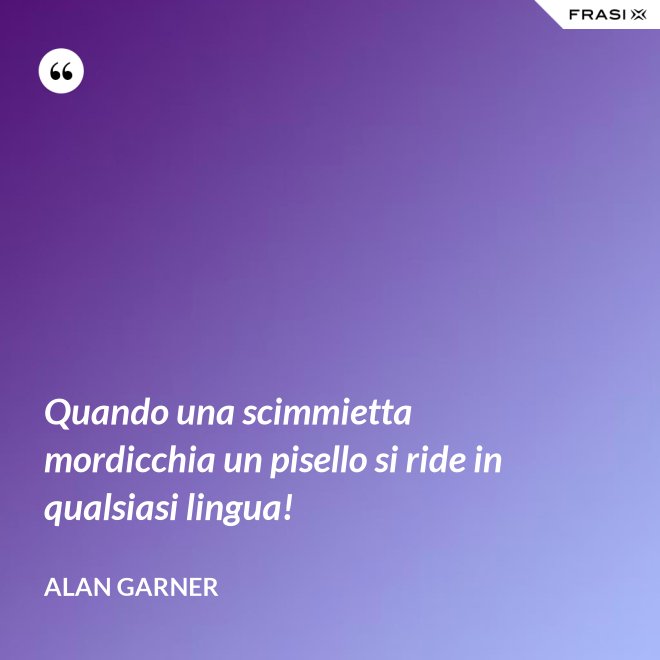 Quando una scimmietta mordicchia un pisello si ride in qualsiasi lingua! - Alan Garner